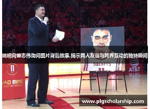 姚明向曾志伟询问图片背后故事 揭示两人友谊与跨界互动的独特瞬间