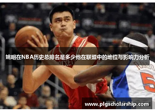 姚明在NBA历史总排名是多少他在联盟中的地位与影响力分析