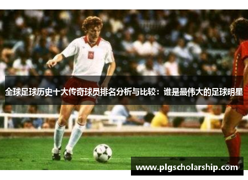 全球足球历史十大传奇球员排名分析与比较：谁是最伟大的足球明星