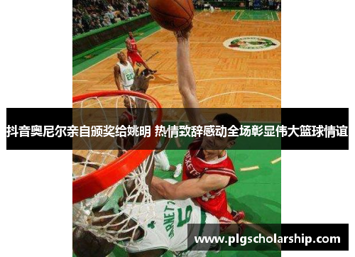 抖音奥尼尔亲自颁奖给姚明 热情致辞感动全场彰显伟大篮球情谊