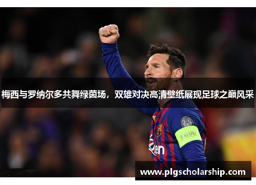 梅西与罗纳尔多共舞绿茵场，双雄对决高清壁纸展现足球之巅风采