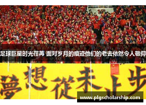 足球巨星时光荏苒 面对岁月的痕迹他们的老去依然令人敬仰