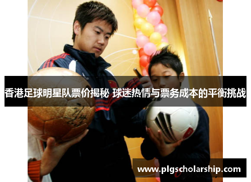 香港足球明星队票价揭秘 球迷热情与票务成本的平衡挑战