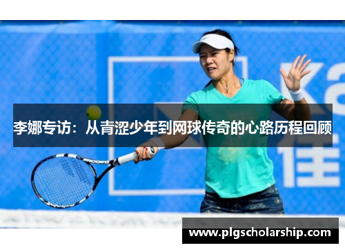 李娜专访：从青涩少年到网球传奇的心路历程回顾