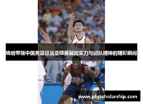 姚明带领中国男篮征战亚锦赛展现实力与团队精神的精彩瞬间