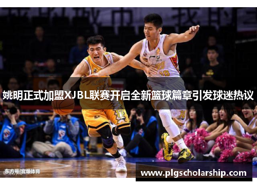 姚明正式加盟XJBL联赛开启全新篮球篇章引发球迷热议