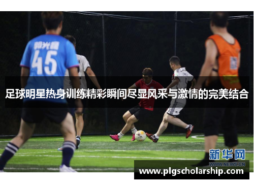 足球明星热身训练精彩瞬间尽显风采与激情的完美结合