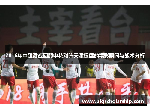 2016年中超激战回顾申花对阵天津权健的精彩瞬间与战术分析
