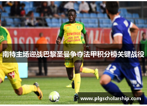 南特主场迎战巴黎圣曼争夺法甲积分榜关键战役