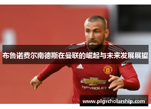 布鲁诺费尔南德斯在曼联的崛起与未来发展展望