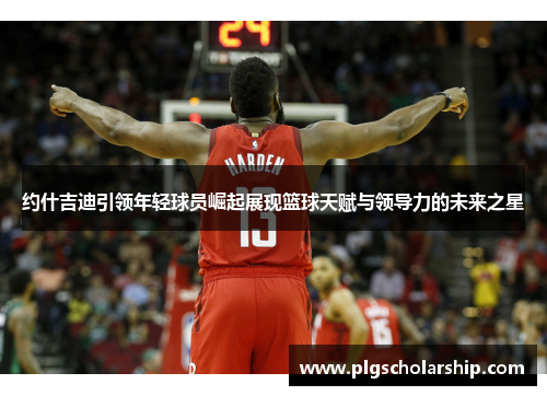 约什吉迪引领年轻球员崛起展现篮球天赋与领导力的未来之星