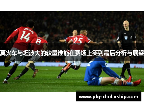 莫火车与坦波夫的较量谁能在赛场上笑到最后分析与展望